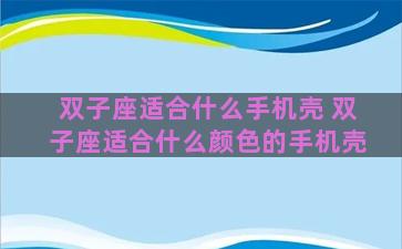 双子座适合什么手机壳 双子座适合什么颜色的手机壳